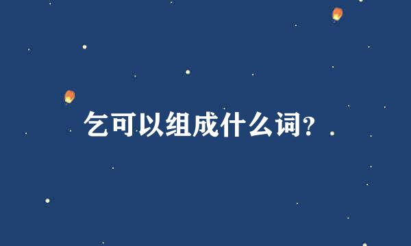 乞可以组成什么词？