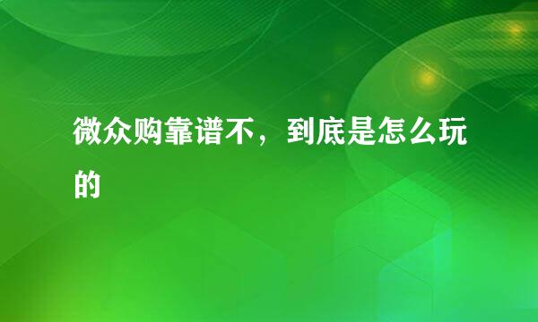 微众购靠谱不，到底是怎么玩的