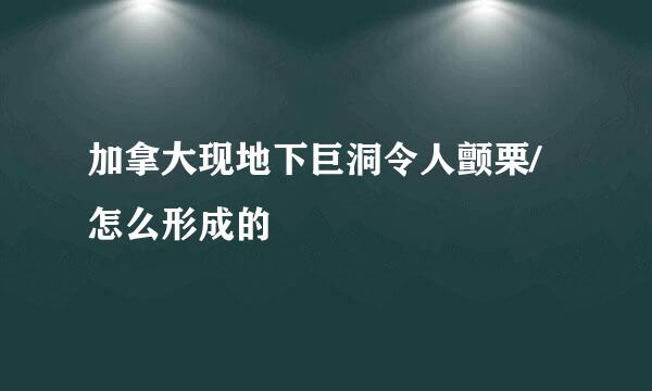 加拿大现地下巨洞令人颤栗/怎么形成的