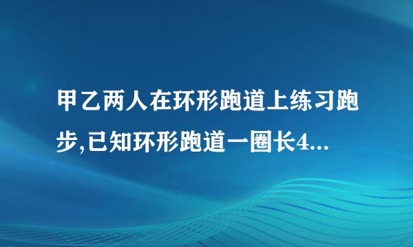 甲乙两人在环形跑道上练习跑步,已知环形跑道一圈长400米,乙每秒跑6米,甲的速度是乙速度的4/3倍。