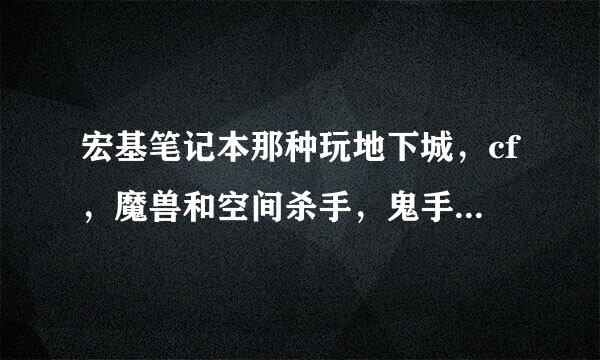 宏基笔记本那种玩地下城，cf，魔兽和空间杀手，鬼手的游戏爽?最好来个四核的舒服啊？介绍介绍45千的？