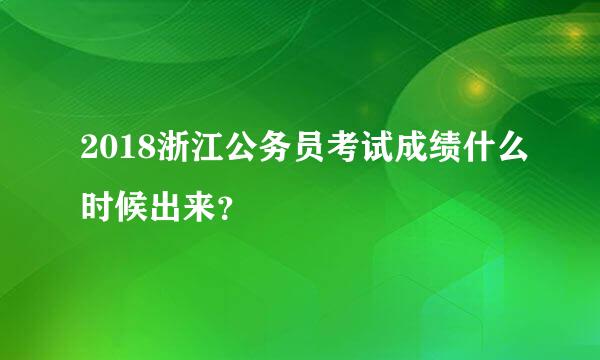 2018浙江公务员考试成绩什么时候出来？