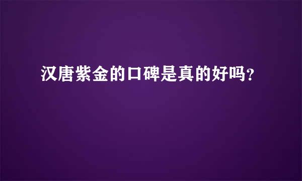 汉唐紫金的口碑是真的好吗？