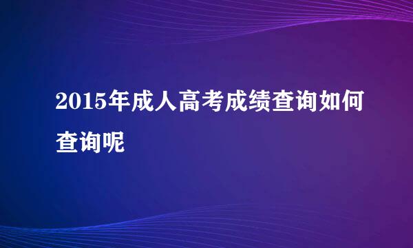 2015年成人高考成绩查询如何查询呢