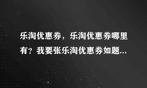 乐淘优惠券，乐淘优惠券哪里有？我要张乐淘优惠券如题 谢谢了