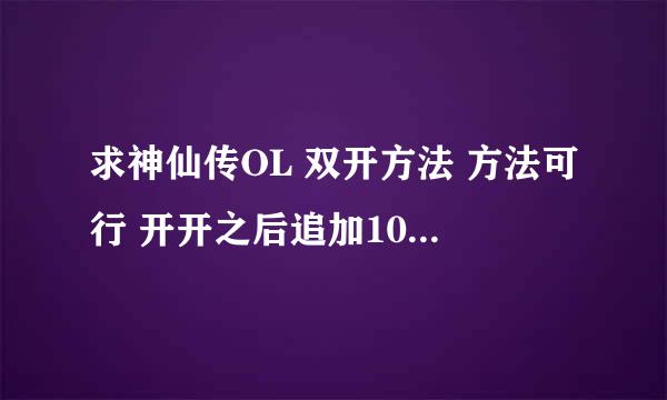 求神仙传OL 双开方法 方法可行 开开之后追加100分，，，！！！！！！！！！！跪谢！！！！