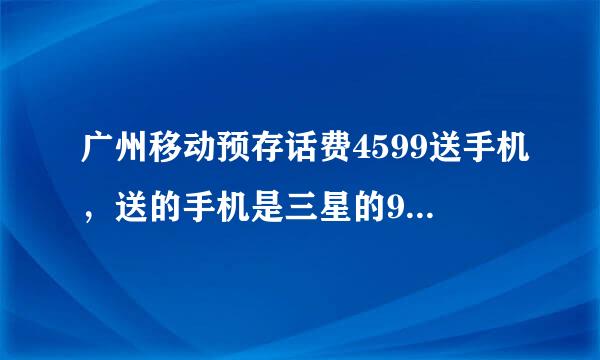 广州移动预存话费4599送手机，送的手机是三星的9100，好吗？