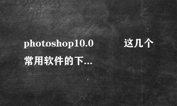 photoshop10.0　　　这几个常用软件的下载网站。