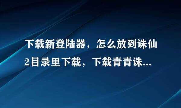 下载新登陆器，怎么放到诛仙2目录里下载，下载青青诛仙步骤。越详细越好最好是图，本人不懂电脑。谢谢了