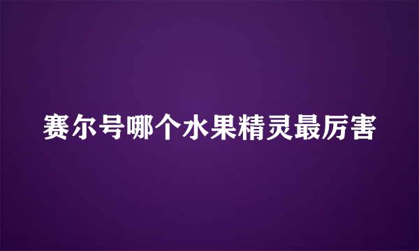 赛尔号哪个水果精灵最厉害