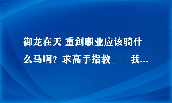 御龙在天 重剑职业应该骑什么马啊？求高手指教。。我等级63谢谢了，大神帮忙啊