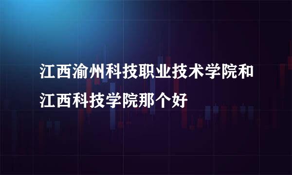 江西渝州科技职业技术学院和江西科技学院那个好