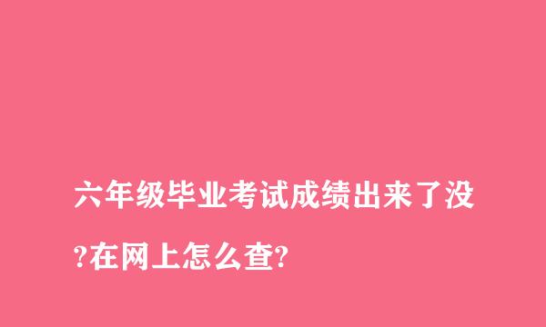 
六年级毕业考试成绩出来了没?在网上怎么查?
