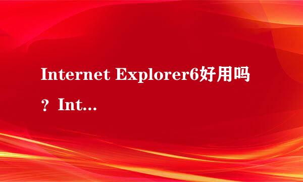 Internet Explorer6好用吗？Internet Explorer8好用吗？说出观点！！！