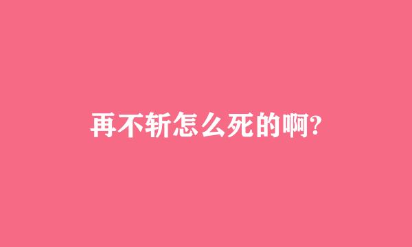 再不斩怎么死的啊?