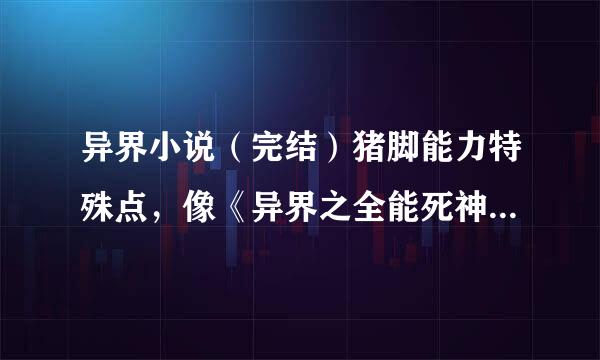 异界小说（完结）猪脚能力特殊点，像《异界之全能死神》那样的