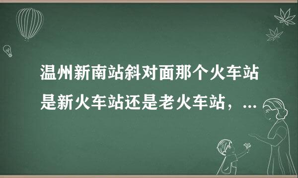 温州新南站斜对面那个火车站是新火车站还是老火车站，我要买到鳌江的火车票去哪个火车站买