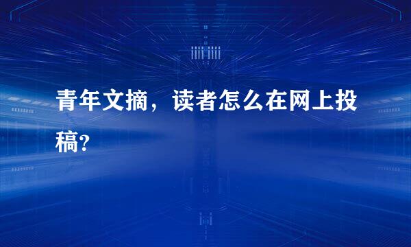 青年文摘，读者怎么在网上投稿？