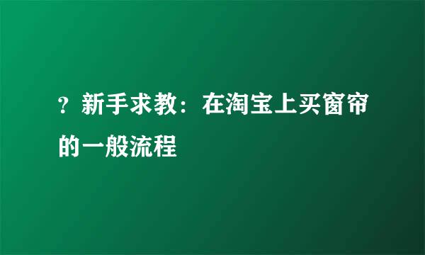 ？新手求教：在淘宝上买窗帘的一般流程