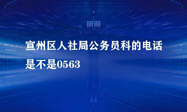 宣州区人社局公务员科的电话是不是0563