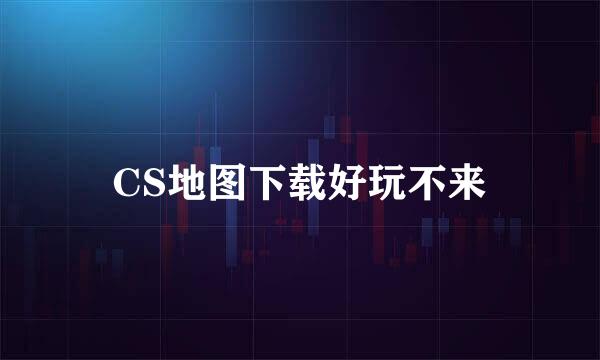 CS地图下载好玩不来