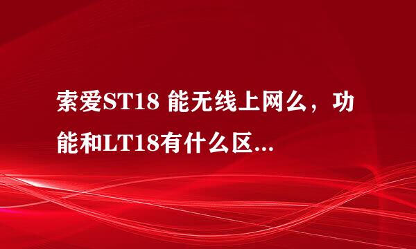 索爱ST18 能无线上网么，功能和LT18有什么区别，哪个比较好啊