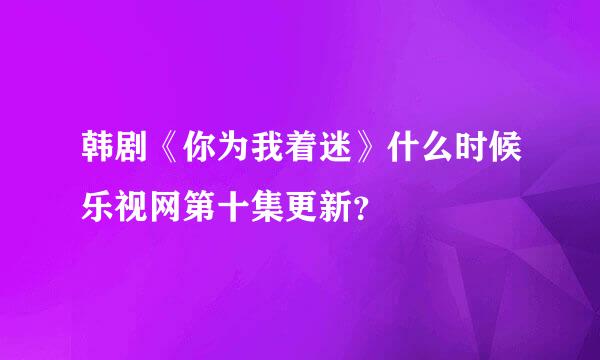 韩剧《你为我着迷》什么时候乐视网第十集更新？