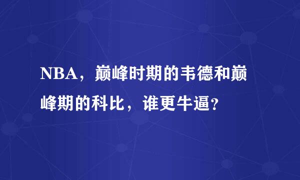 NBA，巅峰时期的韦德和巅峰期的科比，谁更牛逼？