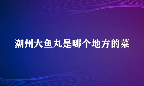 潮州大鱼丸是哪个地方的菜