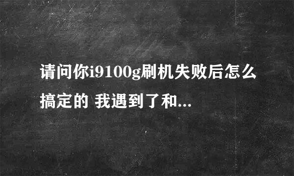 请问你i9100g刷机失败后怎么搞定的 我遇到了和你一样的问题 我搞不定了啊 求助