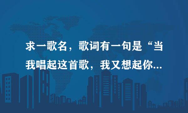 求一歌名，歌词有一句是“当我唱起这首歌，我又想起你呀~~~………”