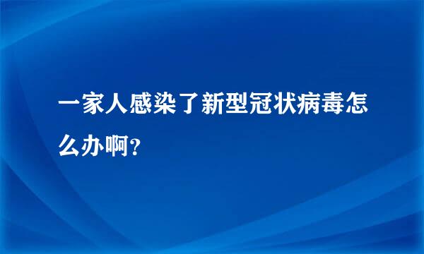 一家人感染了新型冠状病毒怎么办啊？