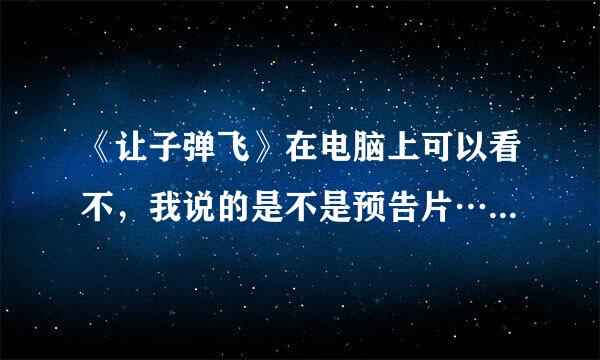 《让子弹飞》在电脑上可以看不，我说的是不是预告片…如果可以那么怎么看，是什么网站？拜托了各位 谢谢