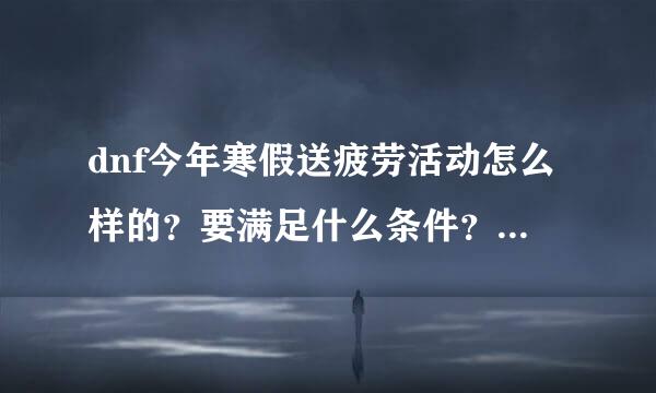 dnf今年寒假送疲劳活动怎么样的？要满足什么条件？给我简单的说明一下。。。