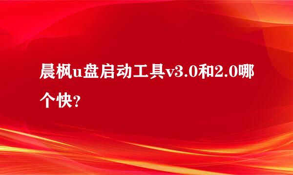 晨枫u盘启动工具v3.0和2.0哪个快？