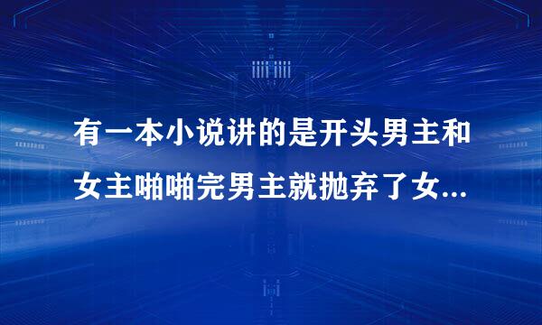 有一本小说讲的是开头男主和女主啪啪完男主就抛弃了女主跑了，后来他们在开学典礼上相遇了，男的就后悔了