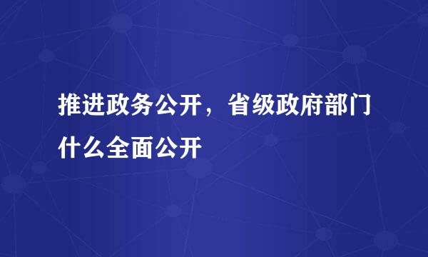 推进政务公开，省级政府部门什么全面公开