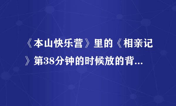 《本山快乐营》里的《相亲记》第38分钟的时候放的背景音乐是什么？急求，很好听的。谢谢。