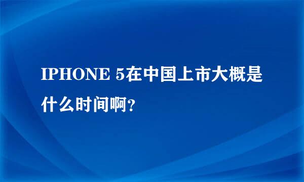 IPHONE 5在中国上市大概是什么时间啊？