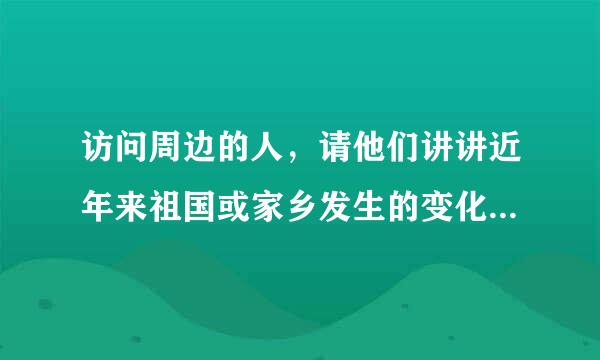 访问周边的人，请他们讲讲近年来祖国或家乡发生的变化，还可以请他们谈谈感受。