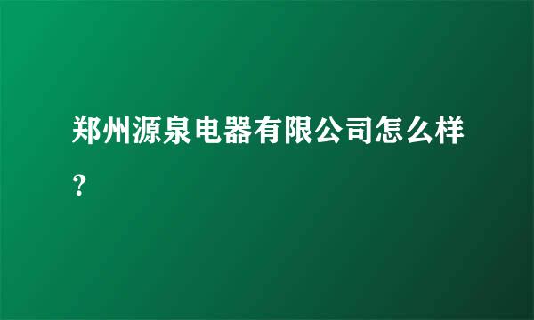 郑州源泉电器有限公司怎么样？