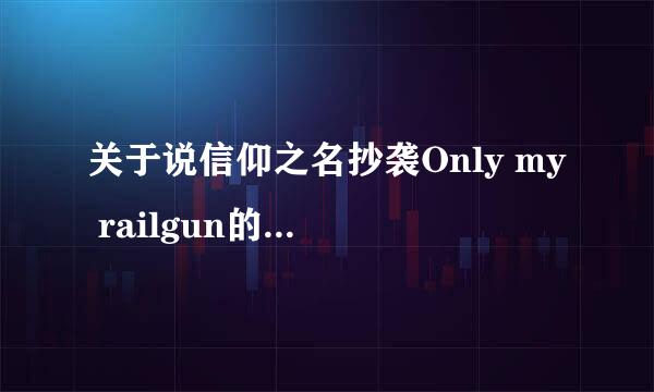 关于说信仰之名抄袭Only my railgun的事各位怎么看