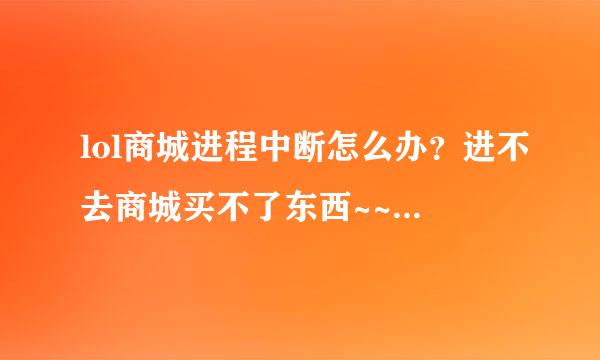 lol商城进程中断怎么办？进不去商城买不了东西~~求各位执导~~