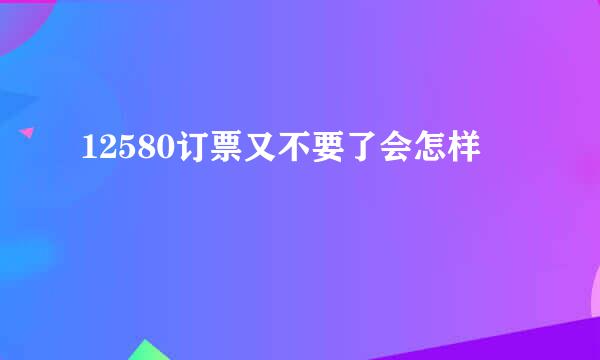 12580订票又不要了会怎样