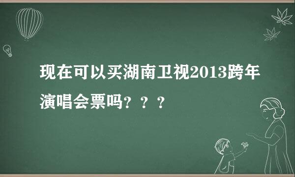 现在可以买湖南卫视2013跨年演唱会票吗？？？