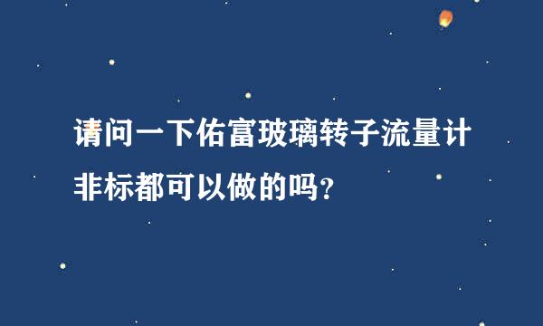 请问一下佑富玻璃转子流量计非标都可以做的吗？