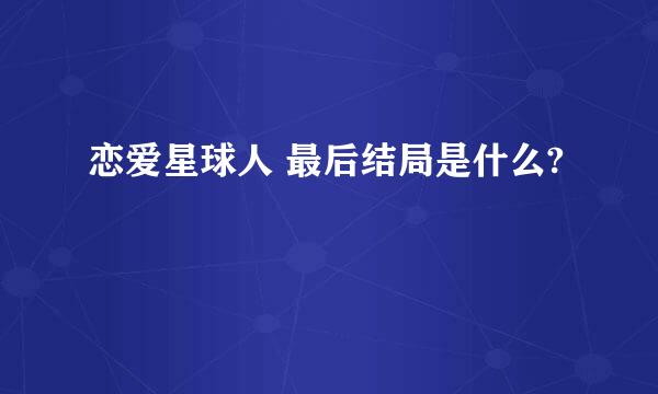 恋爱星球人 最后结局是什么?