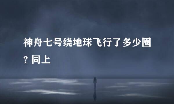 神舟七号绕地球飞行了多少圈? 同上