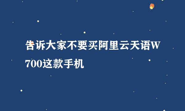 告诉大家不要买阿里云天语W700这款手机