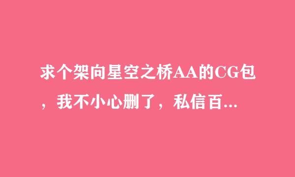 求个架向星空之桥AA的CG包，我不小心删了，私信百度盘，jpg就好，